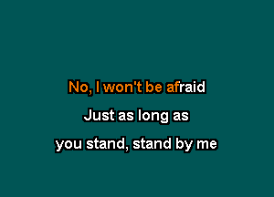 No, I won't be afraid

Just as long as

you stand, stand by me