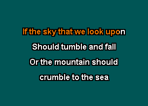 If the sky that we look upon

Should tumble and fall
Or the mountain should

crumble to the sea