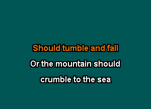 Should tumble and fall

Or the mountain should

crumble to the sea