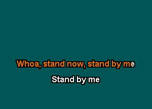 Whoa, stand now. stand by me

Stand by me