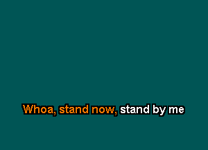 Whoa, stand now. stand by me