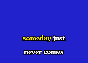 someday just

never comes