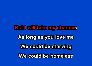 But I will take my chances

As long as you love me

We could be starving

We could be homeless