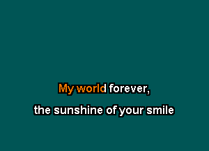 My world forever,

the sunshine ofyour smile