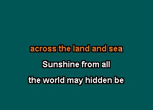 across the land and sea

Sunshine from all

the world may hidden be