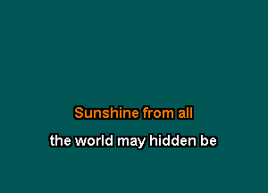 Sunshine from all

the world may hidden be