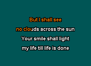 Butl shall see

no clouds across the sun

Your smile shall light

my life till life is done