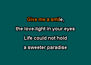 Give me a smile,

the love-light in your eyes

Life could not hold

a sweeter paradise