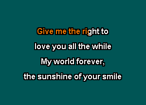 Give me the right to
love you all the while

My world forever,

the sunshine ofyour smile