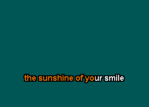 the sunshine ofyour smile