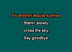 It's another tequila sunrise

Starin' slowly

'cross the sky,

Say goodbye
