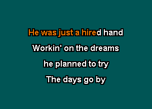 He was just a hired hand

Workin' on the dreams

he planned to try

The days go by