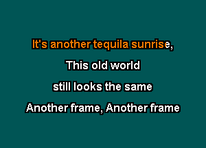 It's another tequila sunrise,

This old world
still looks the same

Another frame, Another frame