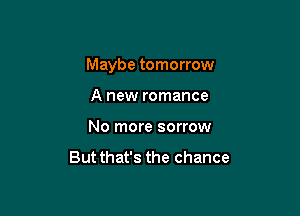 Maybe tomorrow

A new romance
No more sorrow

But that's the chance