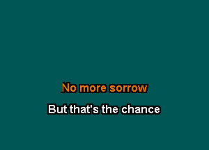 No more sorrow

Butthat's the chance