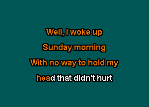 Well, lwoke up

Sunday morning

With no way to hold my
head that didn't hurt