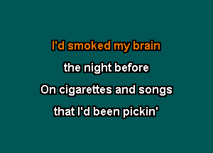 I'd smoked my brain

the night before

0n cigarettes and songs

that I'd been pickin'