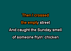 Then I crossed

the empty street

And caught the Sunday smell

of someone fryin' chicken