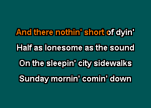 And there nothin' short of dyin'
Half as lonesome as the sound

0n the sleepin' city sidewalks

Sunday mornin' comin' down

g