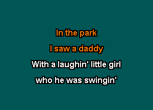 In the park
I saw a daddy

With a laughin' little girl

who he was swingin'