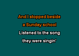 And I stopped beside

a Sunday school

Listened to the song

they were singin'