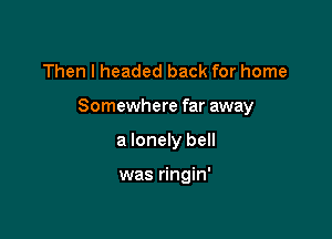 Then I headed back for home

Somewhere far away

a lonely bell

was ringin'
