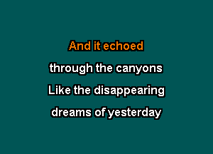 And it echoed

through the canyons

Like the disappearing

dreams of yesterday