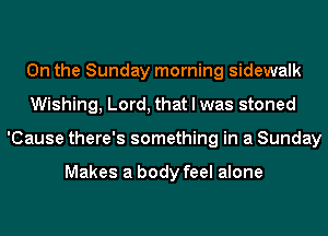 0n the Sunday morning sidewalk
Wishing, Lord, that I was stoned
'Cause there's something in a Sunday

Makes a body feel alone