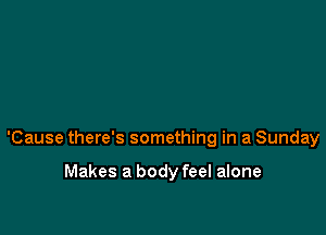 'Cause there's something in a Sunday

Makes a body feel alone