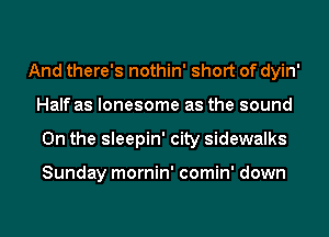 And there's nothin' short of dyin'
Half as lonesome as the sound
0n the sleepin' city sidewalks

Sunday mornin' comin' down