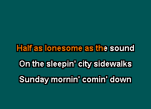 Half as lonesome as the sound

0n the sleepin' city sidewalks

Sunday mornin' comin' down