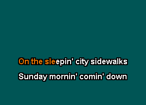 0n the sleepin' city sidewalks

Sunday mornin' comin' down