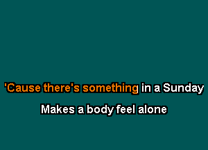 'Cause there's something in a Sunday

Makes a body feel alone