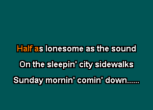 Half as lonesome as the sound

0n the sleepin' city sidewalks

Sunday mornin' comin' down ......