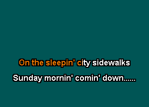 0n the sleepin' city sidewalks

Sunday mornin' comin' down ......
