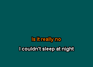 Is it really no

lcouldn't sleep at night