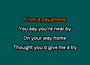 From a pay phone
You say you're near by

On your way home

Thought you'd give me a try