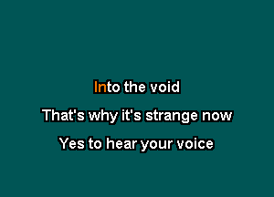 Into the void

That's why it's strange now

Yes to hear your voice