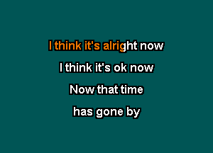 lthink it's alright now

lthink it's ok now
Now that time

has gone by