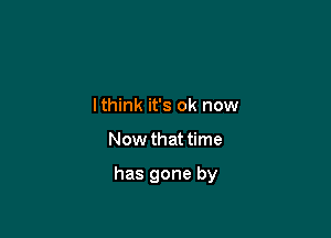 lthink it's ok now

Now that time

has gone by
