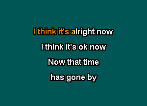 lthink it's alright now

lthink it's ok now
Now that time

has gone by