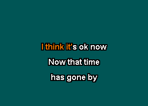 lthink it's ok now

Now that time

has gone by