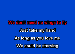 We don't need no wings to fly
Just take my hand

As long as you love me

We could be starving