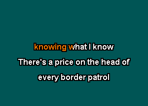 knowing what I know

There's a price on the head of

every border patrol