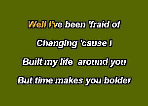 Well I've been 'fraid 0!
Changing 'causel

Built my life around you

But time makes you bolder