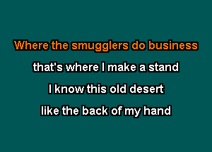Where the smugglers do business

that's where I make a stand
I know this oId desert

like the back of my hand