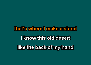 that's where I make a stand

I know this old desert

like the back of my hand