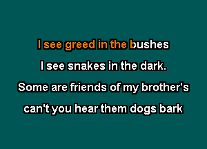 I see greed in the bushes
I see snakes in the dark.
Some are friends of my brother's

can't you hear them dogs bark