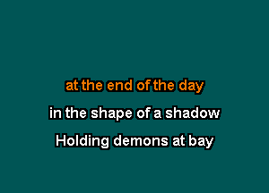 at the end ofthe day

in the shape of a shadow

Holding demons at bay