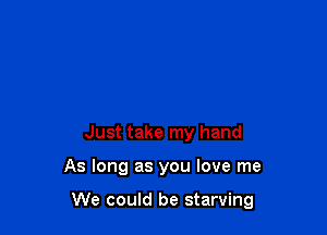 Just take my hand

As long as you love me

We could be starving